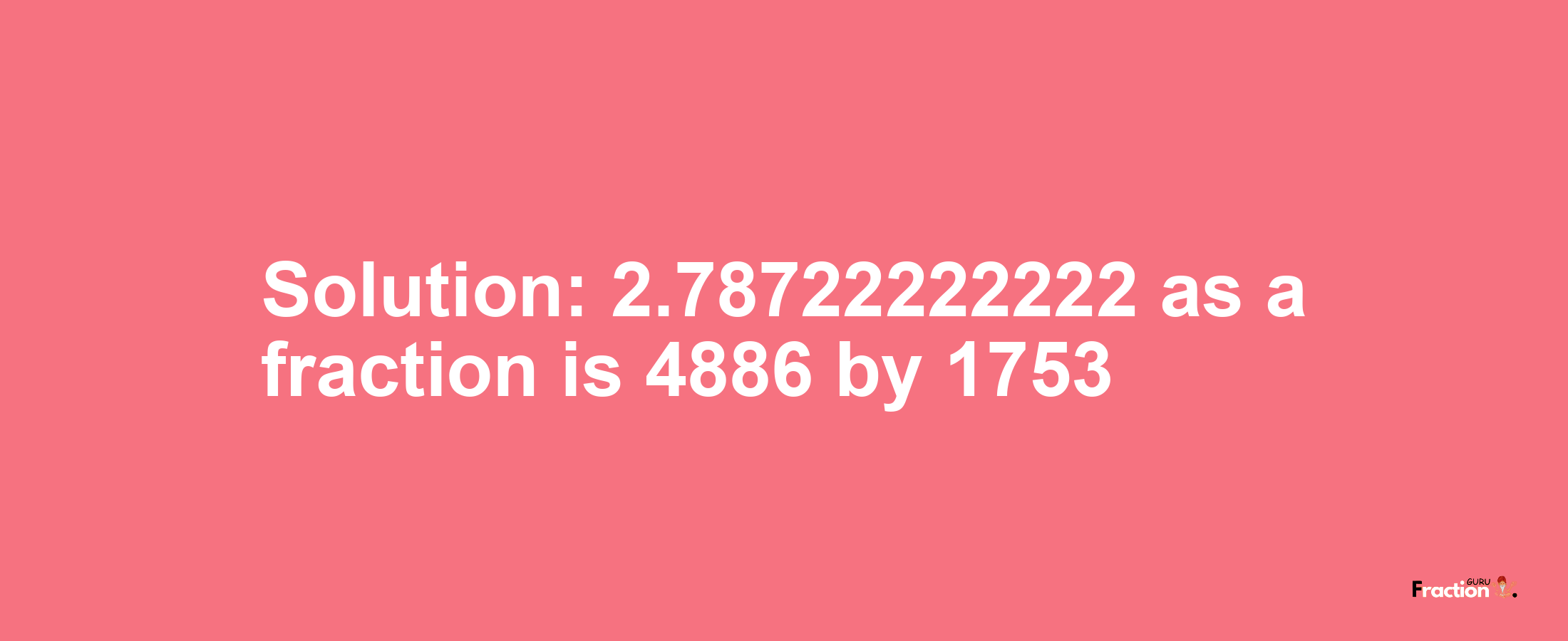 Solution:2.78722222222 as a fraction is 4886/1753